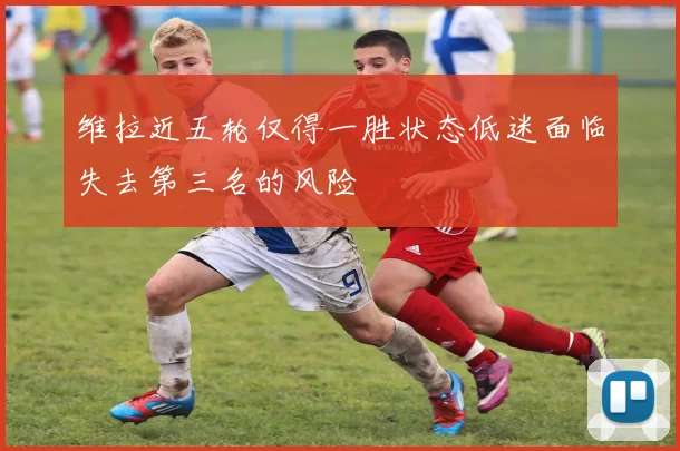 维拉近五轮仅得一胜状态低迷面临失去第三名的风险