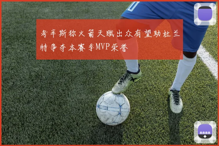考辛斯称火箭天赋出众有望助杜兰特争夺本赛季MVP荣誉