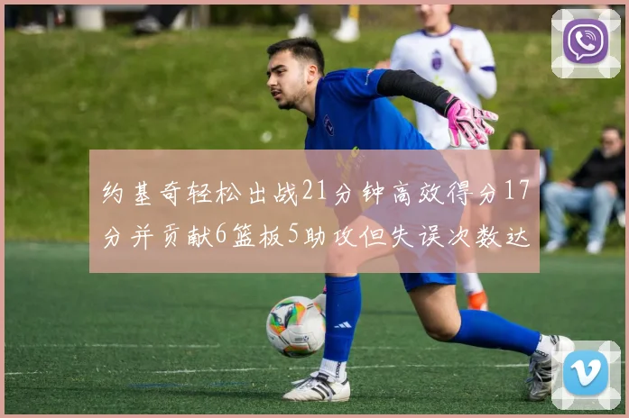 约基奇轻松出战21分钟高效得分17分并贡献6篮板5助攻但失误次数达6次