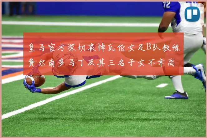 皇马官方深切哀悼瓦伦女足B队教练费尔南多马丁及其三名子女不幸离世