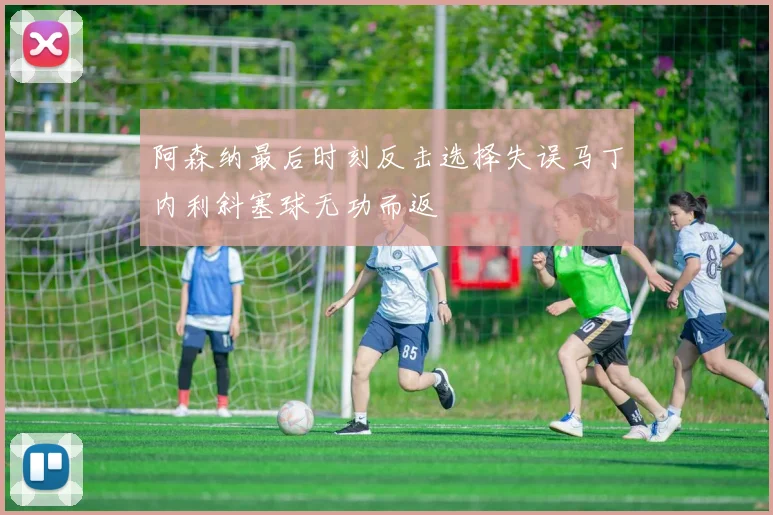 阿森纳最后时刻反击选择失误马丁内利斜塞球无功而返