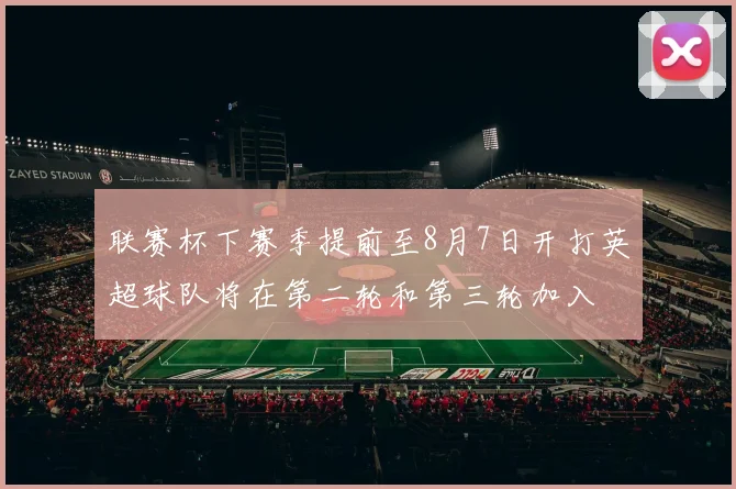 联赛杯下赛季提前至8月7日开打英超球队将在第二轮和第三轮加入