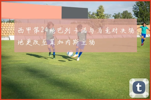 西甲第24轮巴列卡诺与马竞对决场地更改至莱加内斯主场
