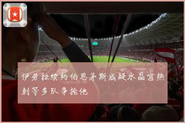 伊劳拉续约伯恩茅斯成疑水晶宫热刺等多队争抢他