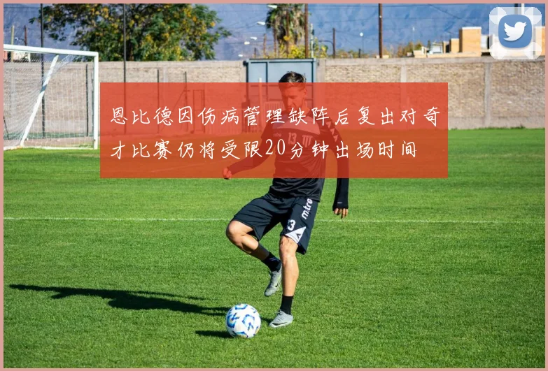 恩比德因伤病管理缺阵后复出对奇才比赛仍将受限20分钟出场时间