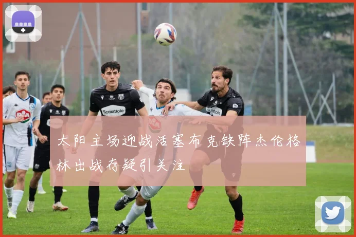太阳主场迎战活塞布克缺阵杰伦格林出战存疑引关注