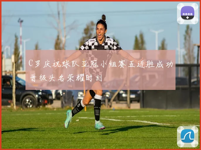 C罗庆祝球队亚冠小组赛五连胜成功晋级头名荣耀时刻