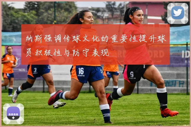 纳斯强调传球文化的重要性提升球员积极性与防守表现