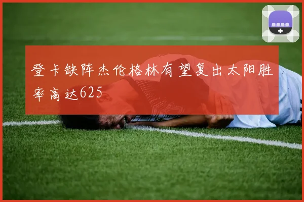 登卡缺阵杰伦格林有望复出太阳胜率高达625