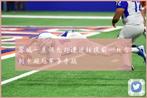 蓉城一度领先却遭逆转提前一轮告别中超冠军争夺战