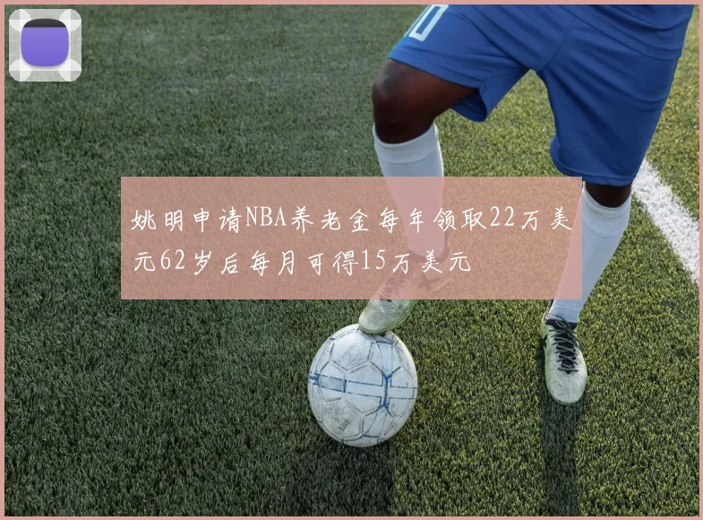 姚明申请NBA养老金每年领取22万美元62岁后每月可得15万美元