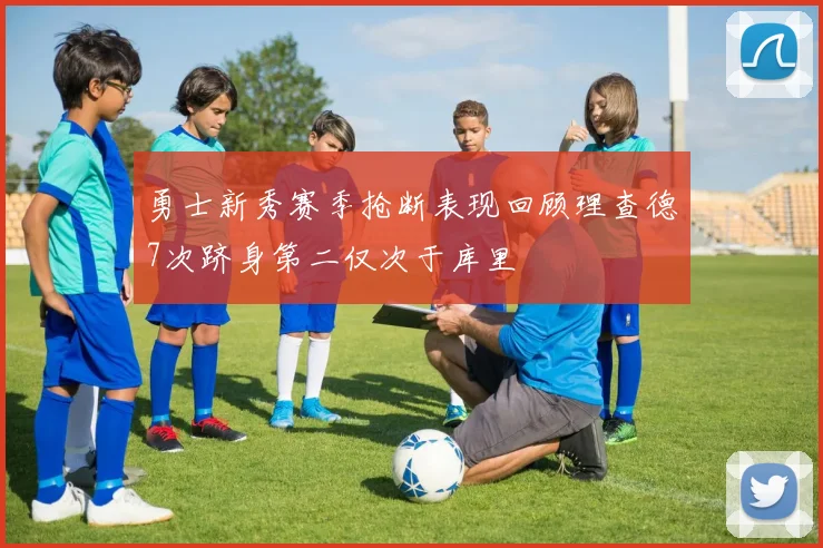 勇士新秀赛季抢断表现回顾理查德7次跻身第二仅次于库里