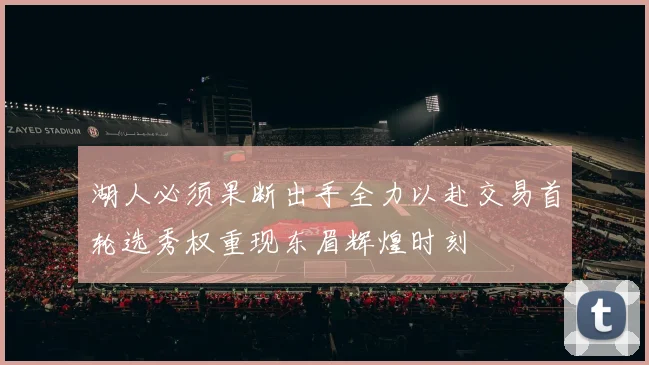 湖人必须果断出手全力以赴交易首轮选秀权重现东眉辉煌时刻