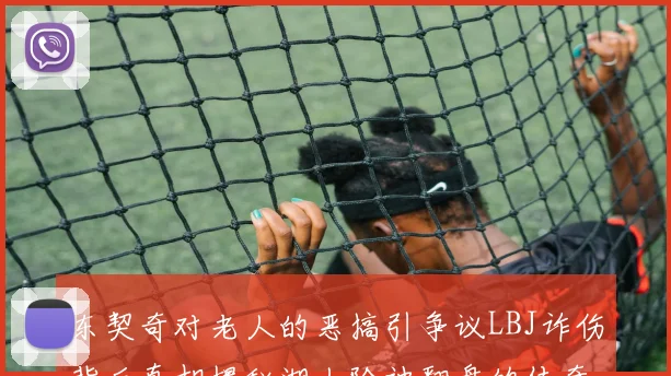 东契奇对老人的恶搞引争议LBJ诈伤背后真相揭秘湖人险被翻盘的传奇故事
