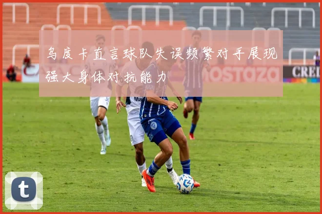 乌度卡直言球队失误频繁对手展现强大身体对抗能力