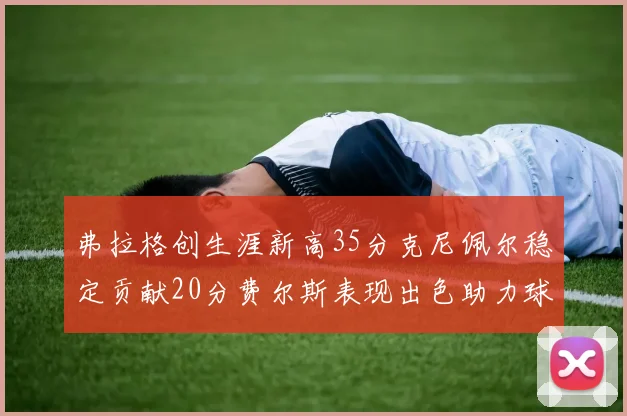 弗拉格创生涯新高35分克尼佩尔稳定贡献20分费尔斯表现出色助力球队