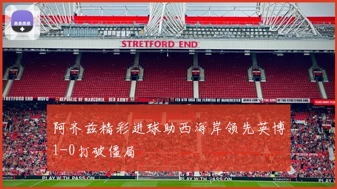 阿齐兹精彩进球助西海岸领先英博1-0打破僵局