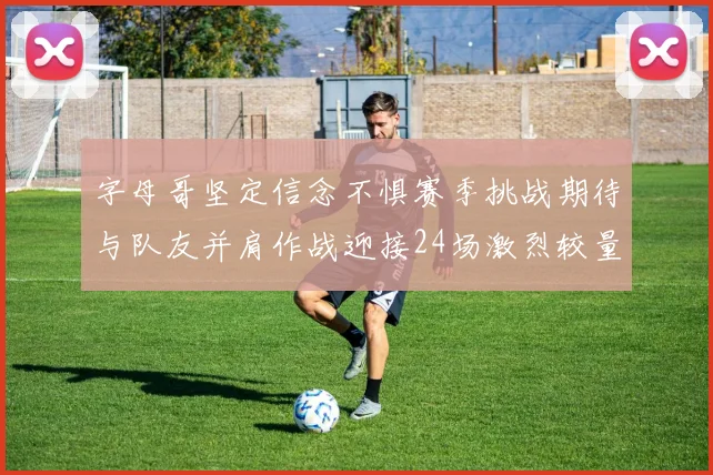 字母哥坚定信念不惧赛季挑战期待与队友并肩作战迎接24场激烈较量