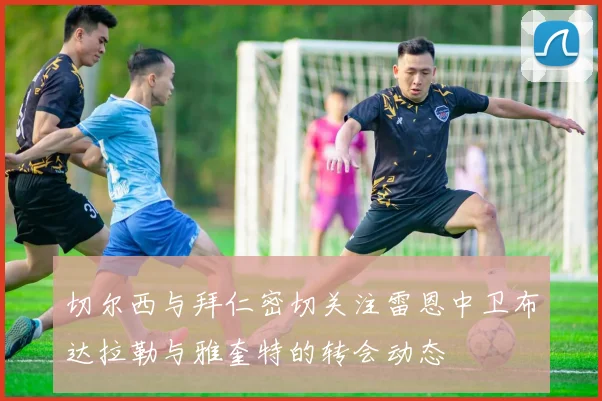 切尔西与拜仁密切关注雷恩中卫布达拉勒与雅奎特的转会动态