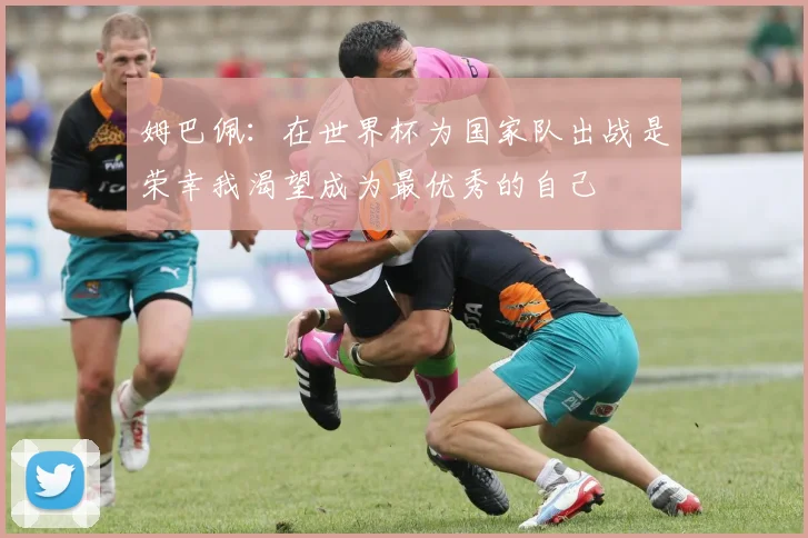 姆巴佩：在世界杯为国家队出战是荣幸我渴望成为最优秀的自己
