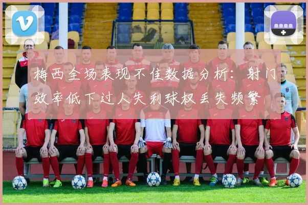 梅西全场表现不佳数据分析：射门效率低下过人失利球权丢失频繁