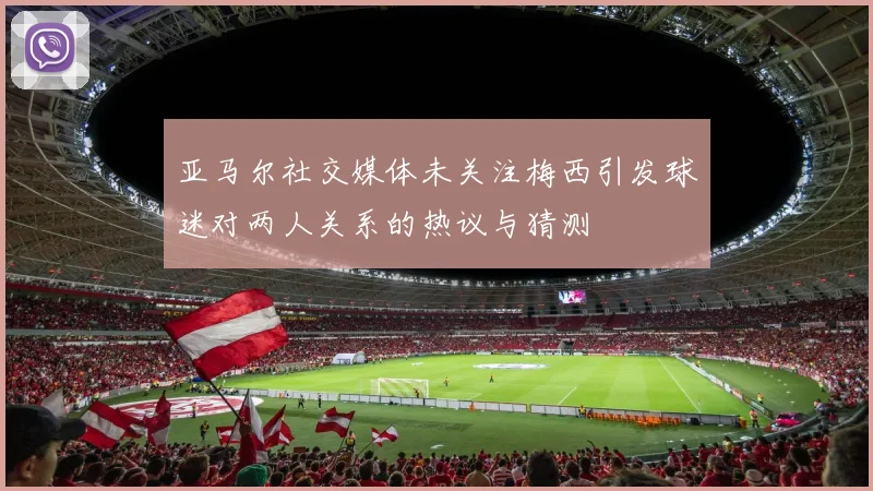 亚马尔社交媒体未关注梅西引发球迷对两人关系的热议与猜测