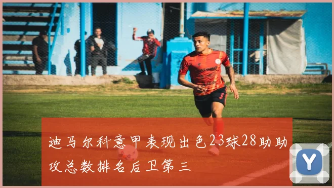 迪马尔科意甲表现出色23球28助助攻总数排名后卫第三