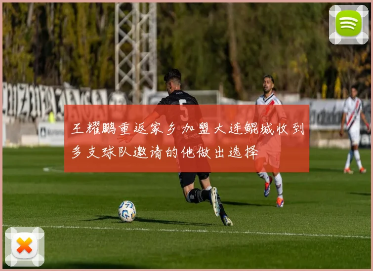 王耀鹏重返家乡加盟大连鲲城收到多支球队邀请的他做出选择