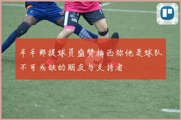 辛辛那提球员盛赞梅西称他是球队不可或缺的朋友与支持者