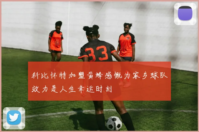 科比怀特加盟黄蜂感慨为家乡球队效力是人生幸运时刻
