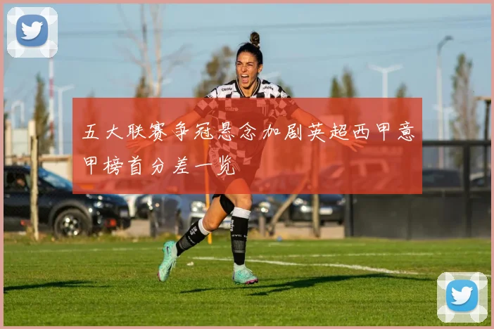 五大联赛争冠悬念加剧英超西甲意甲榜首分差一览