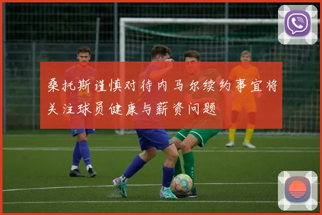 桑托斯谨慎对待内马尔续约事宜将关注球员健康与薪资问题