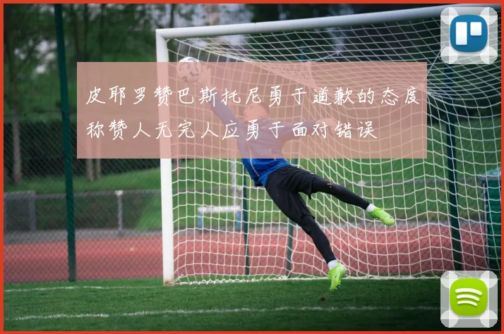 皮耶罗赞巴斯托尼勇于道歉的态度称赞人无完人应勇于面对错误